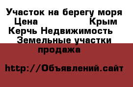 Участок на берегу моря › Цена ­ 1 500 000 - Крым, Керчь Недвижимость » Земельные участки продажа   